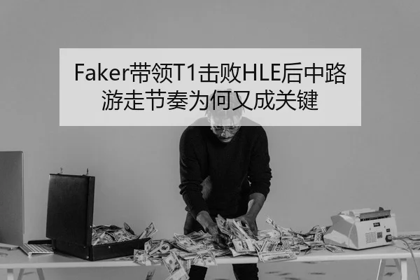 Faker带领T1击败HLE后中路游走节奏为何又成关键