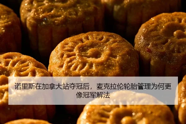 诺里斯在加拿大站夺冠后，麦克拉伦轮胎管理为何更像冠军解法