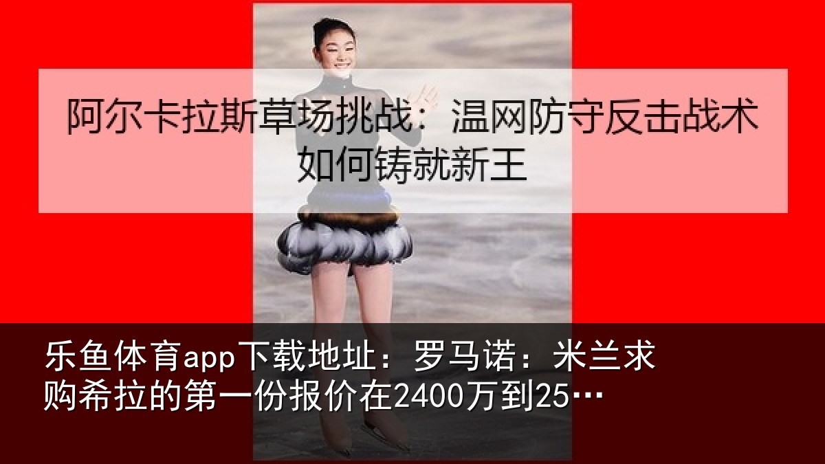 乐鱼体育app下载地址:罗马诺:米兰求购希拉的第一份报价在2400万到2500万欧元左右