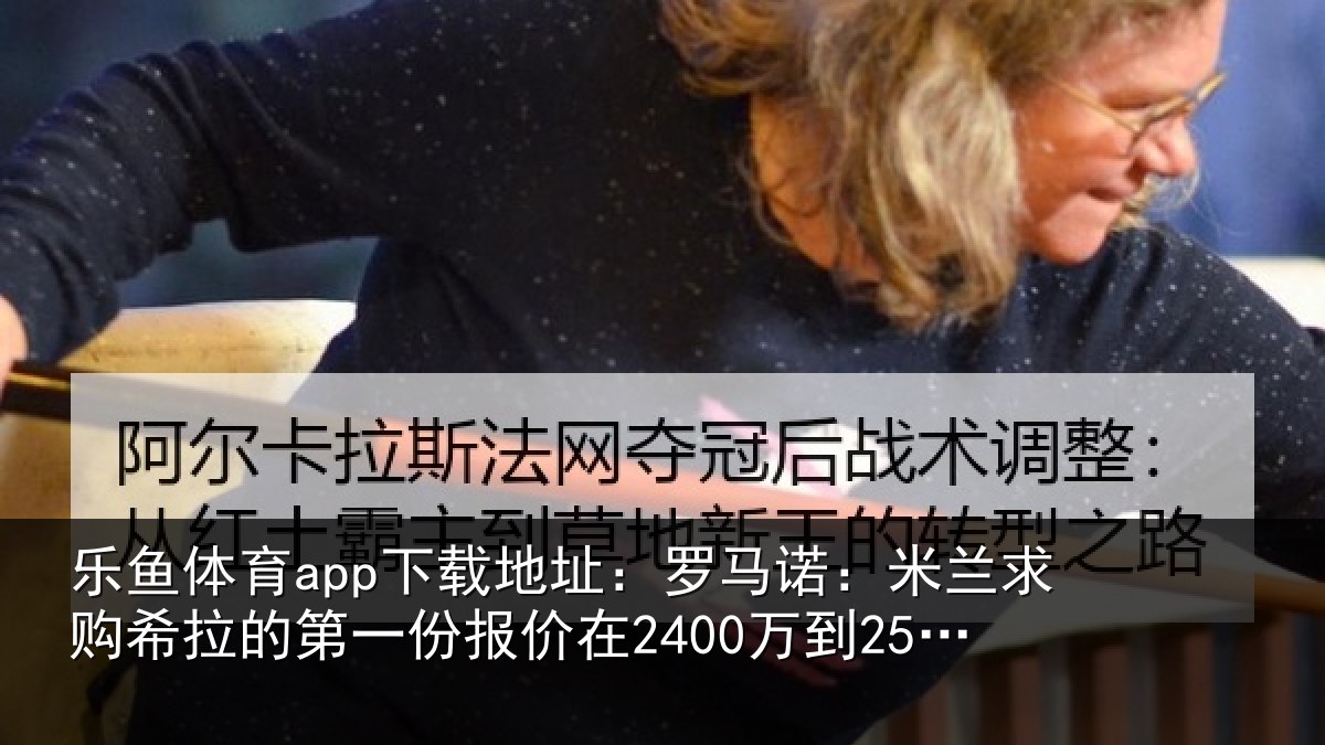 乐鱼体育app下载地址：罗马诺：米兰求购希拉的第一份报价在2400万到2500万欧元左右