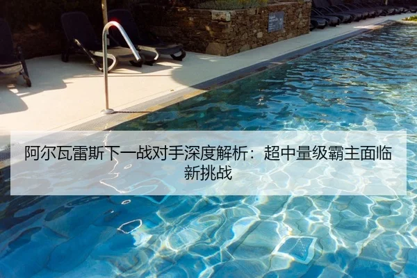 阿尔瓦雷斯下一战对手深度解析：超中量级霸主面临新挑战