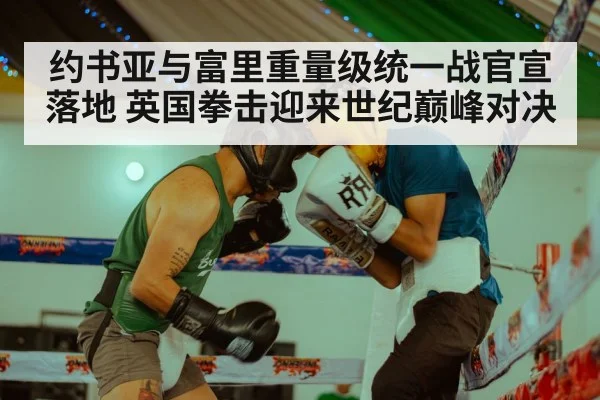 约书亚与富里重量级统一战官宣落地 英国拳击迎来世纪巅峰对决