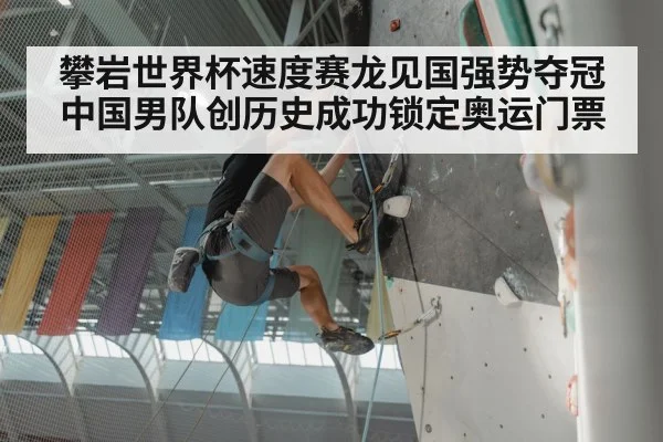 攀岩世界杯速度赛龙见国强势夺冠中国男队创历史成功锁定奥运门票