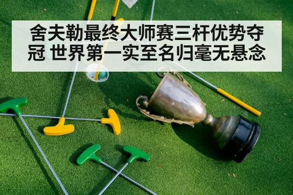 舍夫勒最终大师赛三杆优势夺冠 世界第一实至名归毫无悬念