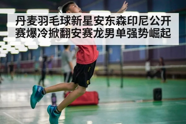 丹麦羽毛球新星安东森印尼公开赛爆冷掀翻安赛龙男单强势崛起